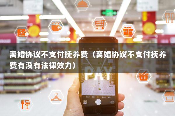 离婚协议不支付抚养费（离婚协议不支付抚养费有没有法律效力）